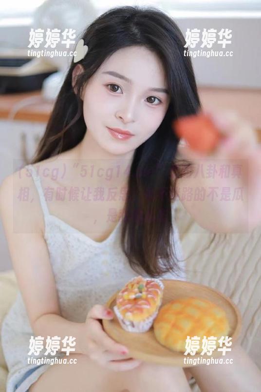 “51cg14.me”里的八卦和真相，有时候让我反思，永不迷路的不是瓜，是我的心态