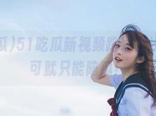 51吃瓜新视频路线上线，错过可就只能陪瓜！
