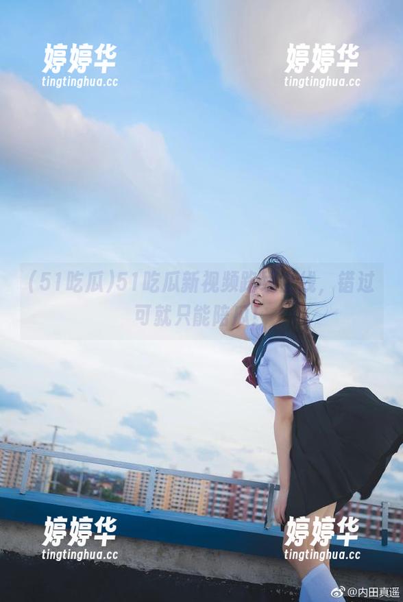 51吃瓜 51吃瓜新视频路线上线,错过可就只能陪瓜!
