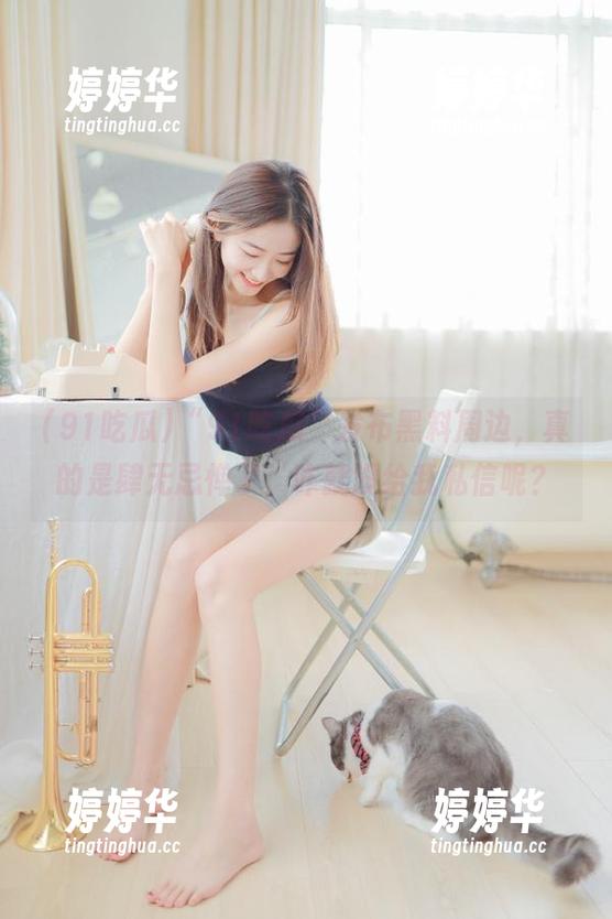 “91吃瓜”发布黑料周边，真的是肆无忌惮了，咋就没给我私信呢？