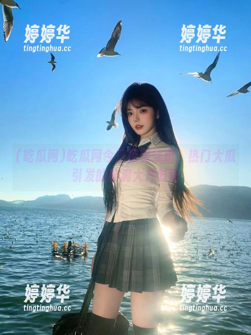 吃瓜网 吃瓜网今日惊悚线路:热门大瓜引发的脑洞大开时刻