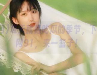 夏天就是吃瓜的季节，下载吃瓜网91，来一篮子！