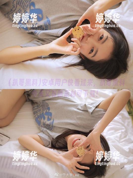 扒哥黑料 安卓用户快看过来,扒哥黑料今天又有新素材可下载!